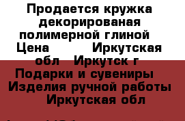 Продается кружка декорированая полимерной глиной › Цена ­ 250 - Иркутская обл., Иркутск г. Подарки и сувениры » Изделия ручной работы   . Иркутская обл.